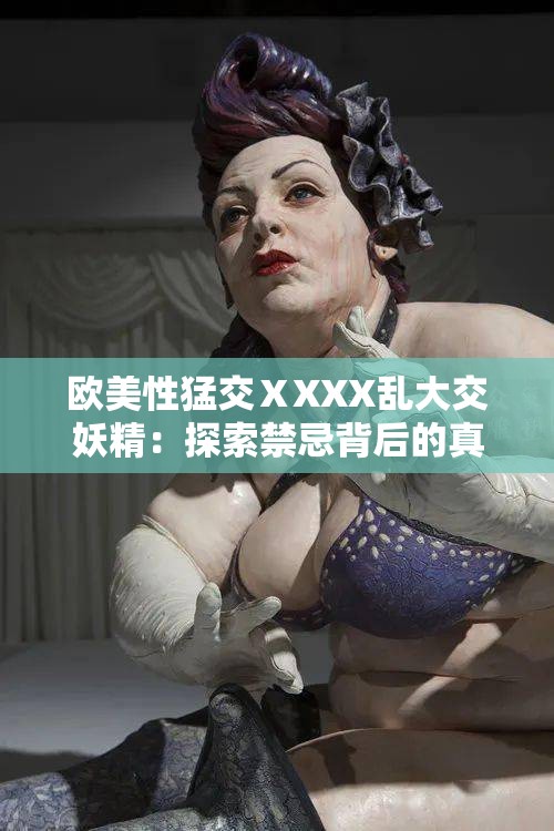 欧美性猛交ⅩXXX乱大交妖精：探索禁忌背后的真相