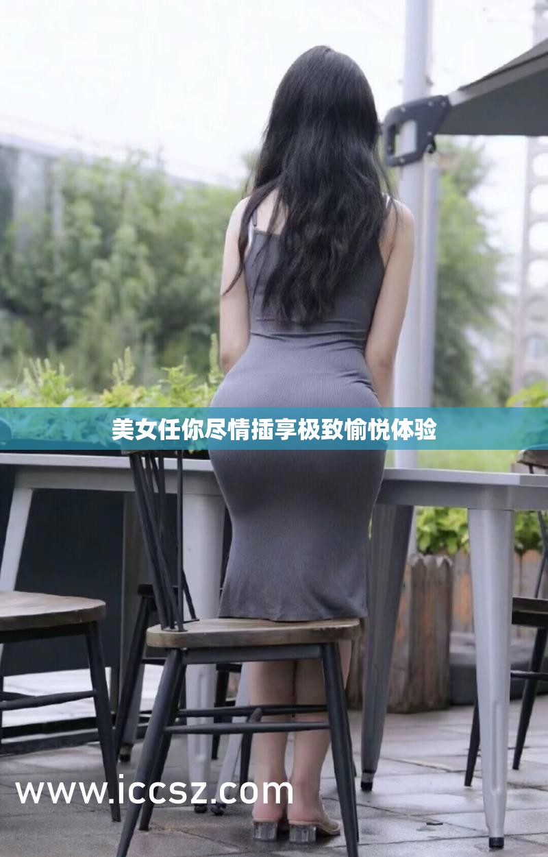 美女任你尽情插享极致愉悦体验