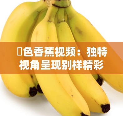 黡色香蕉视频：独特视角呈现别样精彩