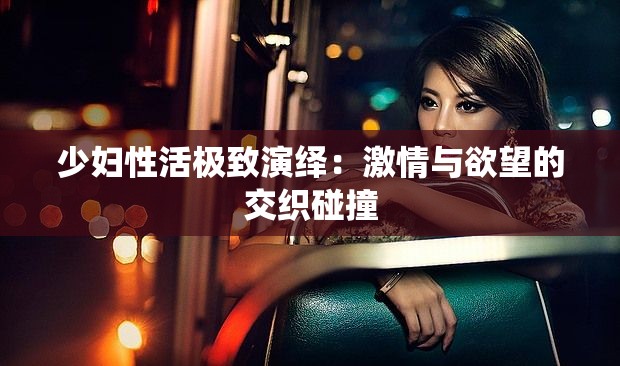 少妇性活极致演绎：激情与欲望的交织碰撞