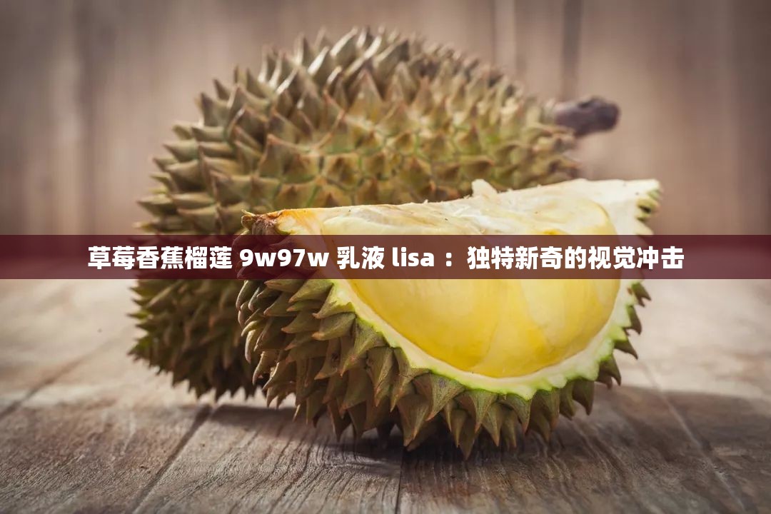 草莓香蕉榴莲 9w97w 乳液 lisa ：独特新奇的视觉冲击