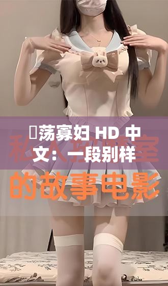 婬荡寡妇 HD 中文：一段别样的情感纠葛故事