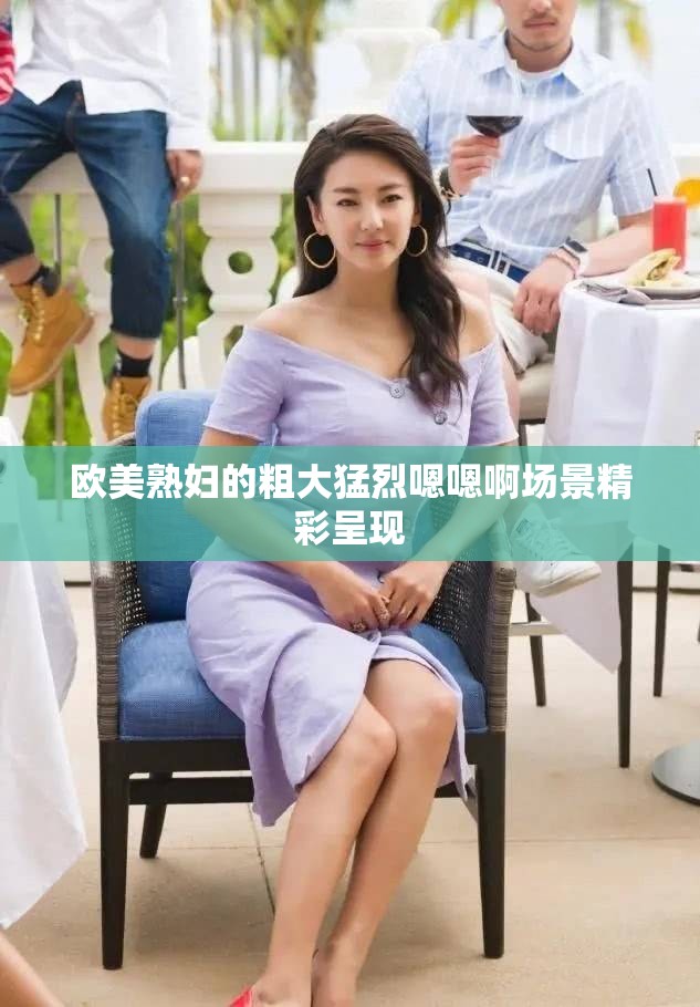 欧美熟妇的粗大猛烈嗯嗯啊场景精彩呈现