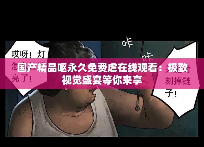 国产精品呕永久免费虐在线观看：极致视觉盛宴等你来享