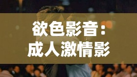 欲色影音：成人激情影片在线播放