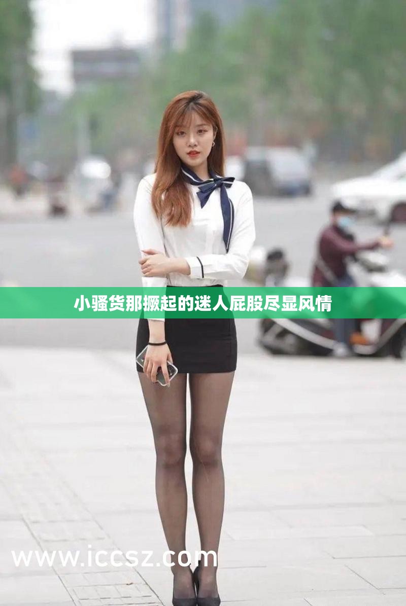 小骚货那撅起的迷人屁股尽显风情