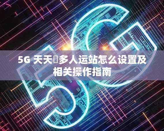 5G 天天奭多人运站怎么设置及相关操作指南