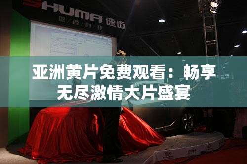 亚洲黄片免费观看：畅享无尽激情大片盛宴