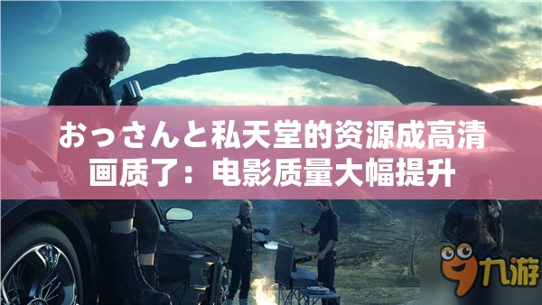 おっさんと私天堂的资源成高清画质了：电影质量大幅提升