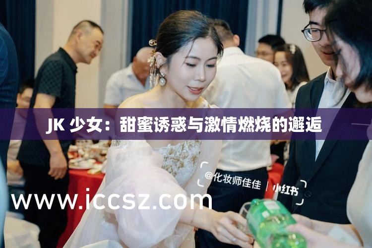 JK 少女：甜蜜诱惑与激情燃烧的邂逅