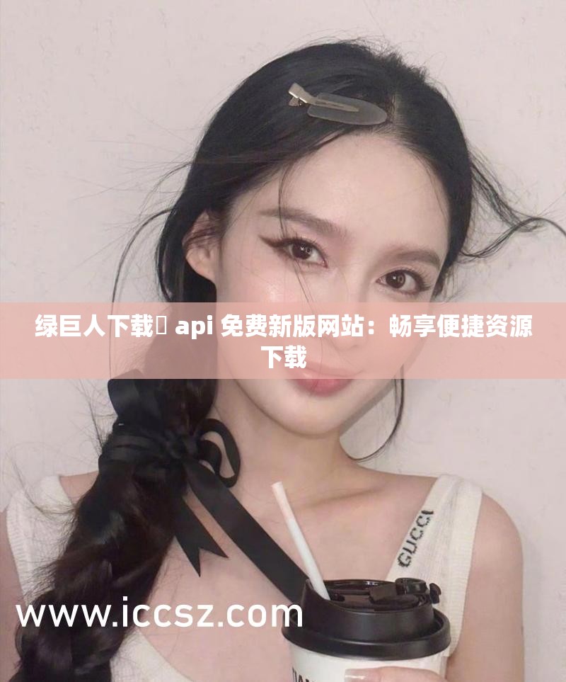 绿巨人下载汅 api 免费新版网站：畅享便捷资源下载