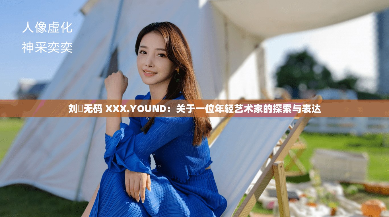 刘玥无码 XXX.YOUND：关于一位年轻艺术家的探索与表达