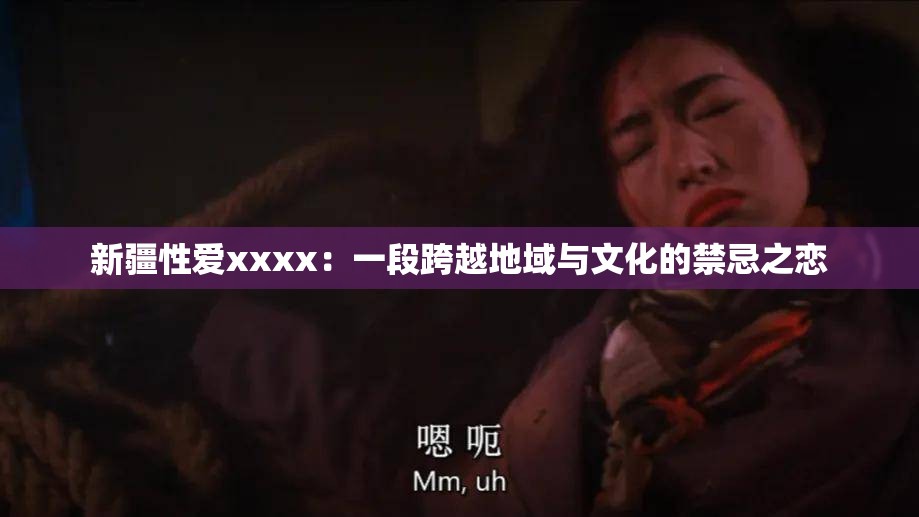 新疆性爱xxxx：一段跨越地域与文化的禁忌之恋