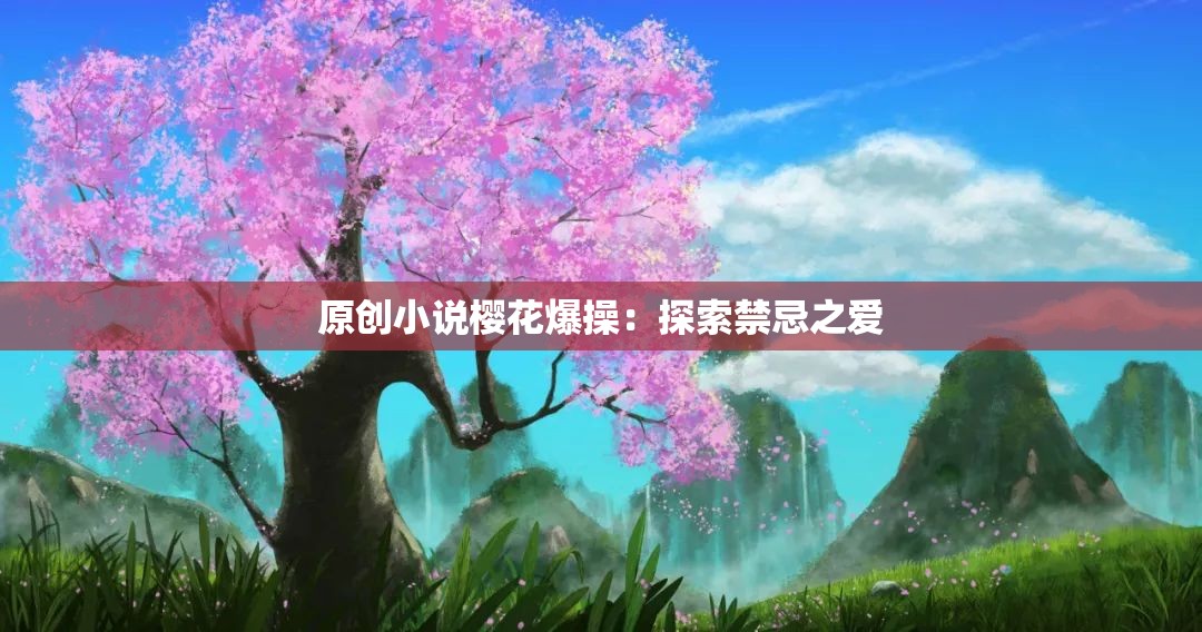 原创小说樱花爆操：探索禁忌之爱