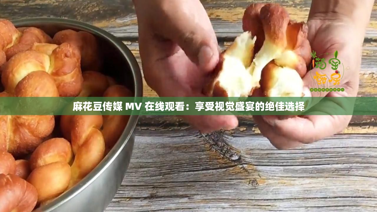 麻花豆传媒 MV 在线观看：享受视觉盛宴的绝佳选择
