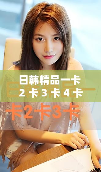 日韩精品一卡 2 卡 3 卡 4 卡新区全新精彩内容等你来探索