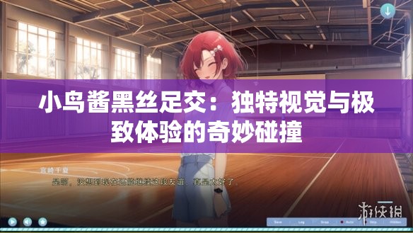 小鸟酱黑丝足交：独特视觉与极致体验的奇妙碰撞