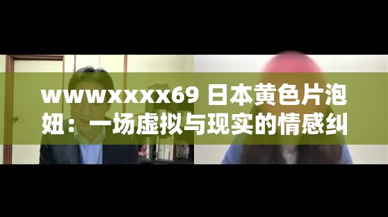 wwwxxxx69 日本黄色片泡妞：一场虚拟与现实的情感纠葛