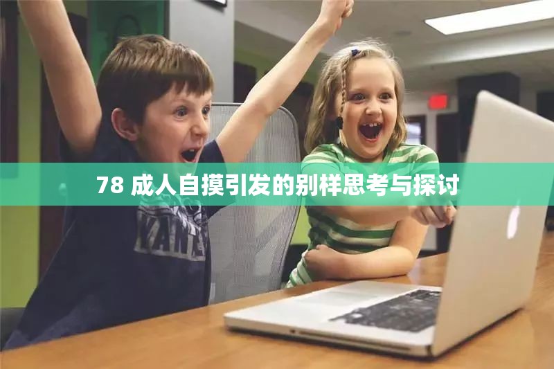 78 成人自摸引发的别样思考与探讨