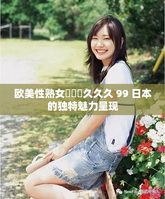 欧美性熟女乂乂乂久久久 99 日本的独特魅力呈现