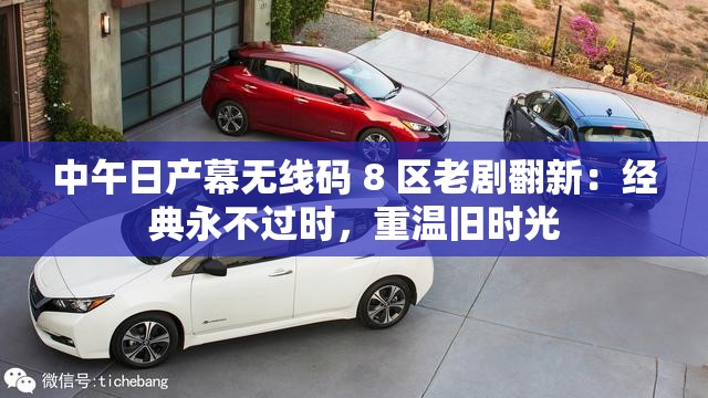 中午日产幕无线码 8 区老剧翻新：经典永不过时，重温旧时光