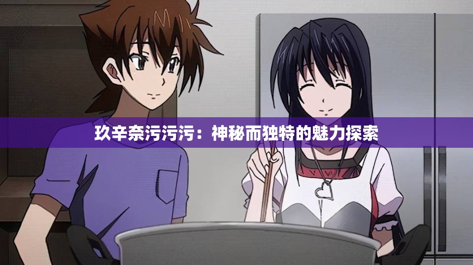 玖辛奈污污污：神秘而独特的魅力探索