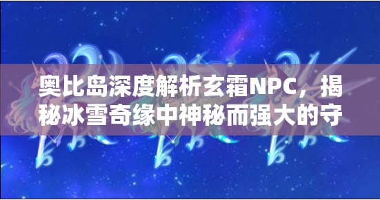奥比岛深度解析玄霜NPC，揭秘冰雪奇缘中神秘而强大的守护者