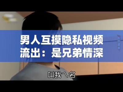男人互摸隐私视频流出：是兄弟情深还是另有隐情？