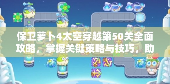 保卫萝卜4太空穿越第50关全面攻略，掌握关键策略与技巧，助你轻松突破难关