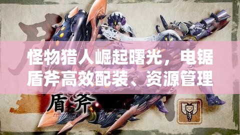 怪物猎人崛起曙光，电锯盾斧高效配装、资源管理技巧及价值最大化攻略