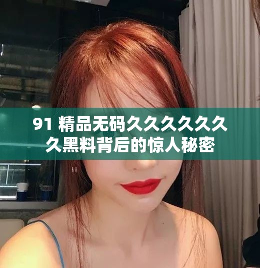91 精品无码久久久久久久久黑料背后的惊人秘密