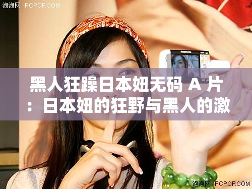 黑人狂躁日本妞无码 A 片：日本妞的狂野与黑人的激情碰撞
