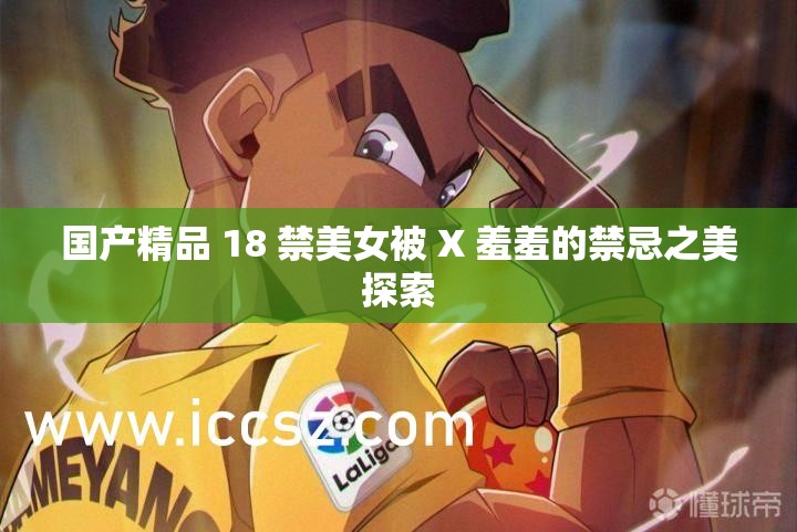 国产精品 18 禁美女被 X 羞羞的禁忌之美探索