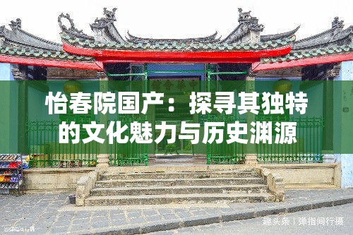 怡春院国产：探寻其独特的文化魅力与历史渊源