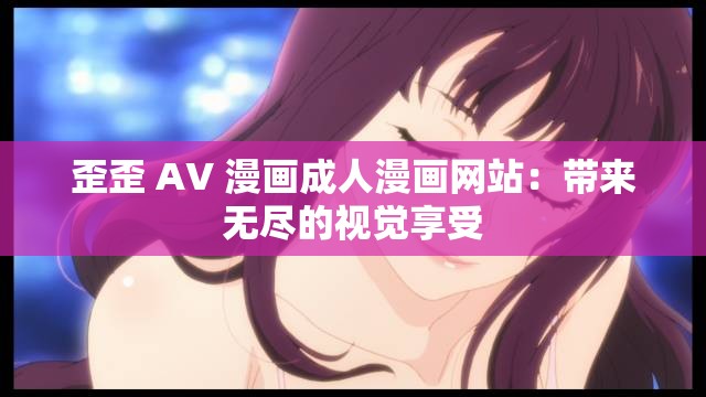 歪歪 AV 漫画成人漫画网站：带来无尽的视觉享受