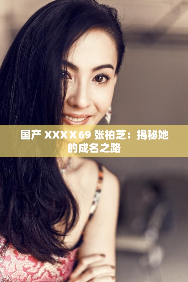 国产 XXXⅩ69 张柏芝：揭秘她的成名之路