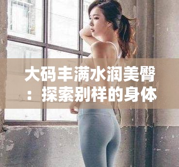 大码丰满水润美臀：探索别样的身体魅力