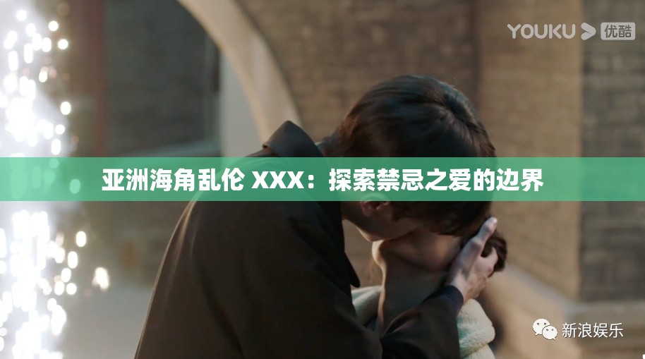 亚洲海角乱伦 XXX：探索禁忌之爱的边界