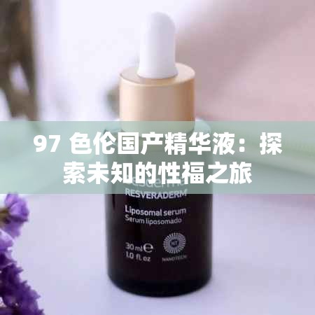 97 色伦国产精华液：探索未知的性福之旅