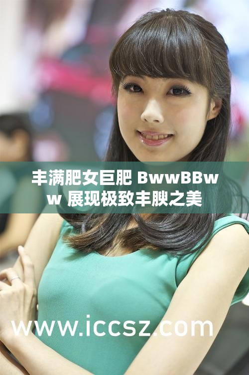丰满肥女巨肥 BwwBBww 展现极致丰腴之美