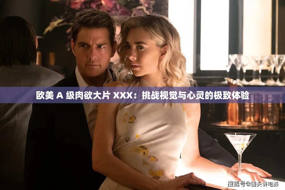 欧美 A 级肉欲大片 XXX：挑战视觉与心灵的极致体验