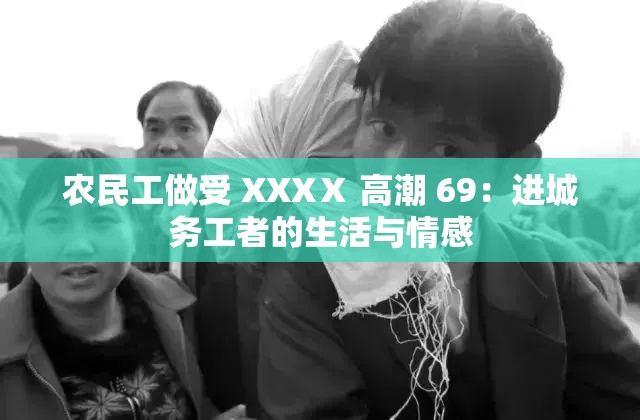 农民工做受 XXXⅩ 高潮 69：进城务工者的生活与情感