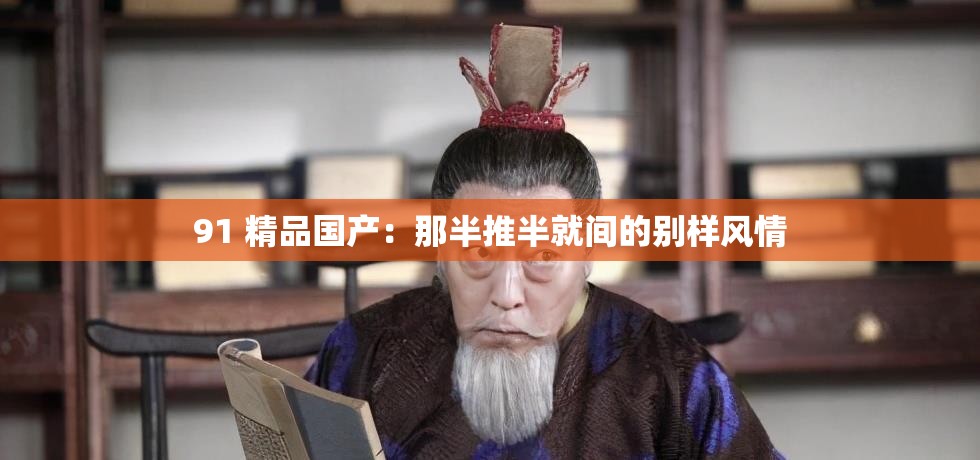 91 精品国产：那半推半就间的别样风情