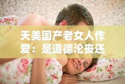 天美国产老女人作爱：是道德沦丧还是人性扭曲？