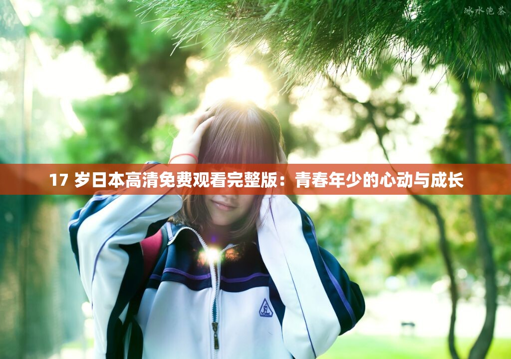 17 岁日本高清免费观看完整版：青春年少的心动与成长