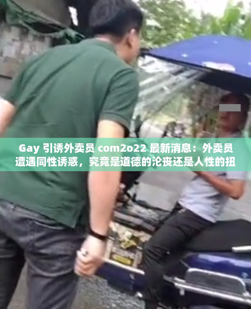 Gay 引诱外卖员 com2o22 最新消息：外卖员遭遇同性诱惑，究竟是道德的沦丧还是人性的扭曲