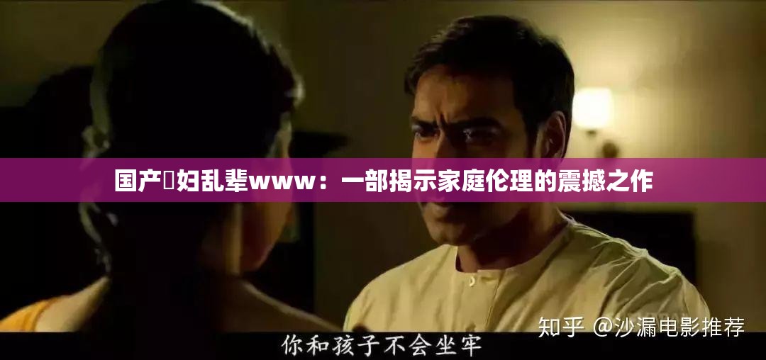 国产婬妇乱辈www：一部揭示家庭伦理的震撼之作