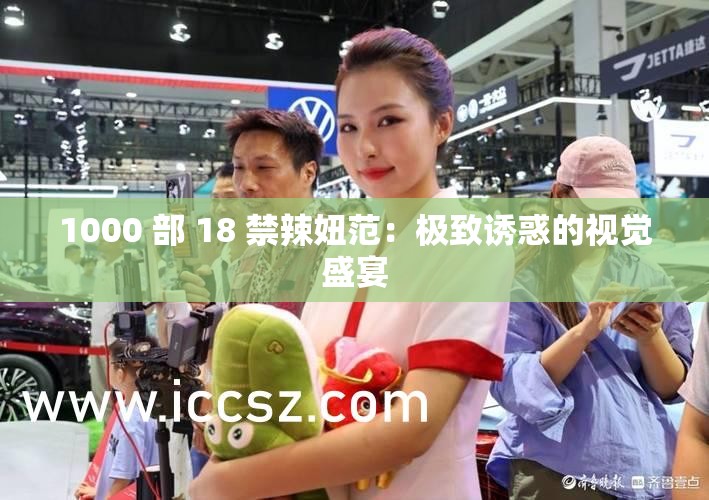 1000 部 18 禁辣妞范：极致诱惑的视觉盛宴
