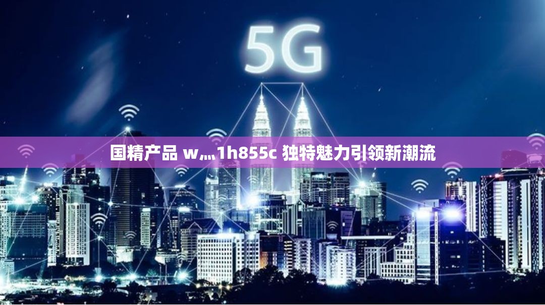 国精产品 w灬1h855c 独特魅力引领新潮流