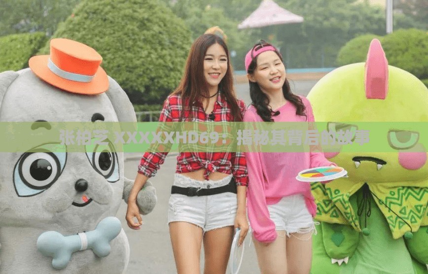 张柏芝 XXXXXHD69：揭秘其背后的故事